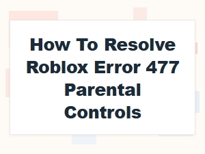 How to Resolve Roblox Error 477 Parental Controls